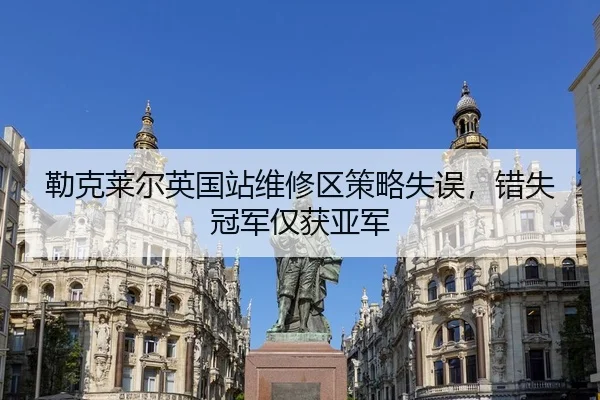 勒克莱尔英国站维修区策略失误，错失冠军仅获亚军