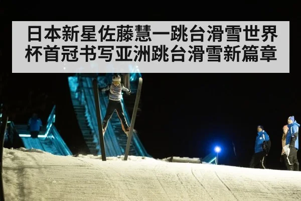 日本新星佐藤慧一跳台滑雪世界杯首冠书写亚洲跳台滑雪新篇章