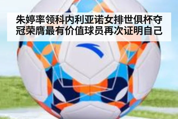 朱婷率领科内利亚诺女排世俱杯夺冠荣膺最有价值球员再次证明自己