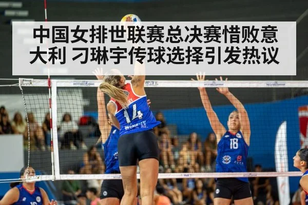 中国女排世联赛总决赛惜败意大利 刁琳宇传球选择引发热议