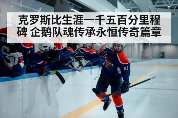 克罗斯比生涯一千五百分里程碑 企鹅队魂传承永恒传奇篇章