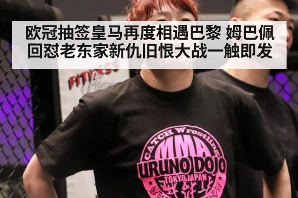 欧冠抽签皇马再度相遇巴黎 姆巴佩回怼老东家新仇旧恨大战一触即发